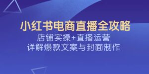 （14410期）小红书电商直播间攻略大全，店面实际操作 抖音运营，详细说明爆款文案与封面设计-网创资源