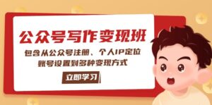 （14088期）微信公众号转现班：包括从公众号申请、本人IP精准定位、账户设置到多种多样变现模式-网创资源
