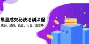 （13908期）批量成交秘诀培训课程，策划、招商、品宣、内容、运营等-网创资源