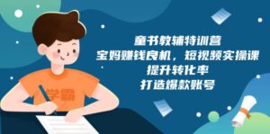 （13899期）童书教辅特训营，宝妈赚钱良机，短视频实操课，提升转化率，打造爆款账号-网创资源