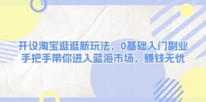 （13870期）开设淘宝逛逛新玩法，0基础入门副业，手把手带你进入蓝海市场，赚钱无忧-网创资源