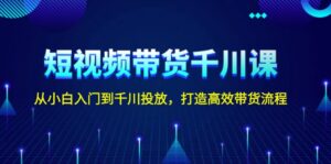（13830期）短视频带货千川课，从小白入门到千川投放，打造高效带货流程-网创资源