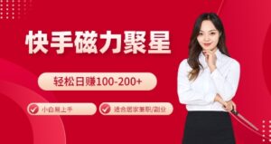 快手磁力聚星火爆全网，小白易上手，轻松日入100-200+，居家操作-更新玩法【揭秘】-网创资源