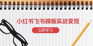 （13736期）小红书飞书 模板实战变现：小红书快速起号，搭建一个赚钱的飞书模板-网创资源