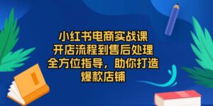 （13616期）小红书电商实战课，开店流程到售后处理，全方位指导，助你打造爆款店铺-网创资源