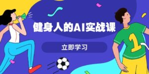 （13559期）健身人的AI实战课，7天从0到1提升效率，快速入门AI，掌握爆款内容-网创资源