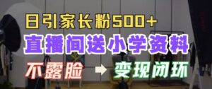 直播间送小学资料，每天引流家长粉500+，变现闭环模式【揭秘】-网创资源