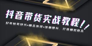（13526期）抖音带货实战教程：起号转号技巧+爆品选择+流量提升，打造爆款商品-网创资源