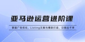 （13517期）亚马逊运营进阶课：掌握广告优化、Listing文案与爆款打造，日销出千单-网创资源