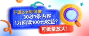 下班2小时可做，30秒1条内容，1万阅读100元收益?可批量放大!-网创资源