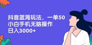 （13476期）抖音蓝海玩法，一单50，小白手机无脑操作，日入3000+-网创资源