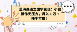 蓝海赛道之国学变现：小白操作无压力，月入 1 W + 唾手可得【揭秘】-网创资源