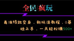 全民疯玩的毒液特效变身，新玩法教程，0基础上手，轻松日入500+-网创资源