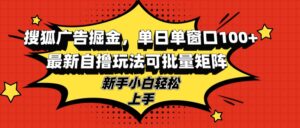 （13116期）搜狐广告掘金，单日单窗口100+，最新自撸玩法可批量矩阵，适合新手小白-网创资源