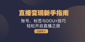 （13070期）直播变现新手指南：账号、标签与DOU+技巧，轻松开启直播之旅-网创资源