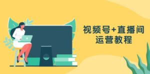 （13061期）视频号+直播间运营教程：作品创作、直播设置与数据分析一网打尽-网创资源
