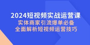 （12987期）2024短视频实战运营课，实体商家引流爆单必备，全面解析短视频运营技巧-网创资源