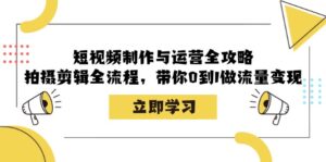 （12986期）短视频制作与运营全攻略：拍摄剪辑全流程，带你0到1做流量变现-网创资源