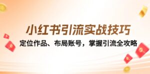 （12983期）小红书引流实战技巧：定位作品、布局账号，掌握引流全攻略-网创资源