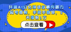 抖音AI幻化神话故事类暴力起号教程，手把手教你，5天涨粉1万-网创资源