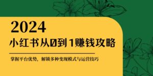 （12971期）小红书从0到1赚钱攻略：掌握平台优势，解锁多种变现赚钱模式与运营技巧-网创资源