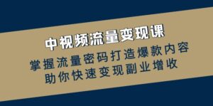 （12864期）中视频流量变现课：掌握流量密码打造爆款内容，助你快速变现副业增收-网创资源