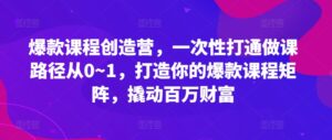 爆款课程创造营，​一次性打通做课路径从0~1，打造你的爆款课程矩阵，撬动百万财富-网创资源