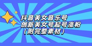 （12815期）抖音美女音乐号，创新美女号起号涨粉（附完整素材）-网创资源