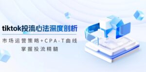 （12784期）tiktok投流心法深度剖析：市场运营策略+CPA-T曲线，掌握投流精髓-网创资源