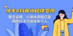 （12724期）快手&抖音-小程序变现 图文运用/小游戏项目打造/矩阵打法与游戏发行人-网创资源
