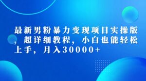 （12661期）最新男粉暴力变现项目实操版，超详细教程，小白也能轻松上手，月入30000+-网创资源