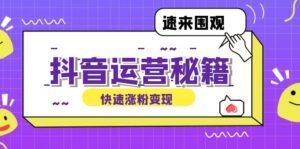 （12656期）抖音运营涨粉秘籍：从零到一打造盈利抖音号，揭秘账号定位与制作秘籍-网创资源