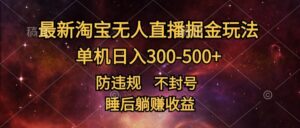 最新淘宝无人直播暴力掘金，防违规不封号，单机日入300-500+，睡后躺Z收益-网创资源