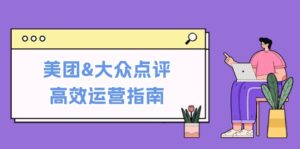 （12615期）美团&大众点评高效运营指南：从平台基础认知到提升销量的实用操作技巧-网创资源