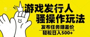 游戏发行人骚操作玩法，十分钟一个视频，不看流量，轻松日入几张-网创资源
