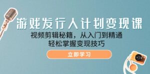 （12571期）游戏发行人计划变现课：视频剪辑秘籍，从入门到精通，轻松掌握变现技巧-网创资源