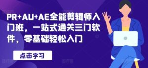 PR+AU+AE全能剪辑师入门班，一站式通关三门软件，零基础轻松入门-网创资源