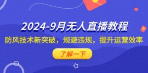 （12541期）2024-9月抖音无人直播教程：防风技术新突破，规避违规，提升运营效率-网创资源