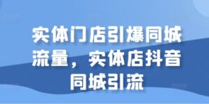 实体门店引爆同城流量，实体店抖音同城引流-网创资源