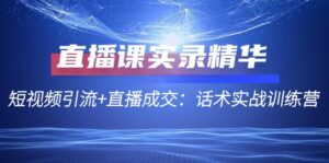 （12519期）直播课实录精华：短视频引流+直播成交：话术实战训练营-网创资源