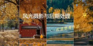 （12476期）风光 摄影与后期处理全课程：掌握光影、色彩、构图，打造绝美作品-网创资源