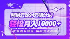 （12439期）2024网易云云梯计划  每月躺赚5000+-网创资源