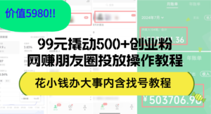 （12431期）99元撬动500+创业粉，网赚朋友圈投放操作教程价值5980！花小钱办大事内…-网创资源