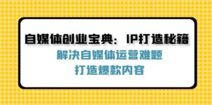 （12400期）自媒体创业宝典：IP打造秘籍：解决自媒体运营难题，打造爆款内容-网创资源