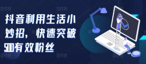 抖音利用生活小妙招，快速突破500有效粉丝-网创资源