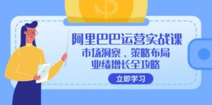 （12385期）阿里巴巴运营实战课：市场洞察、策略布局、业绩增长全攻略-网创资源