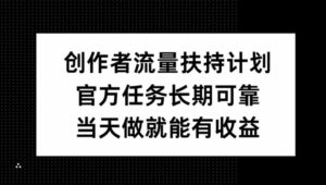 创作者流量扶持计划，官方任务长期可靠，当天做就能有收益-网创资源