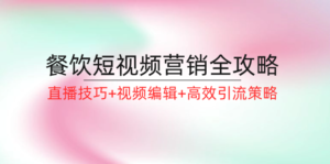 （12335期）餐饮短视频营销全攻略：直播技巧+视频编辑+高效引流策略-网创资源