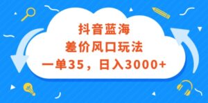 （12322期）抖音蓝海差价风口玩法，一单35，日入3000+-网创资源