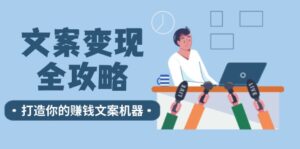 （12311期）文案变现全攻略：12个技巧深度剖析，打造你的赚钱文案机器-网创资源